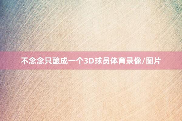 不念念只酿成一个3D球员体育录像/图片