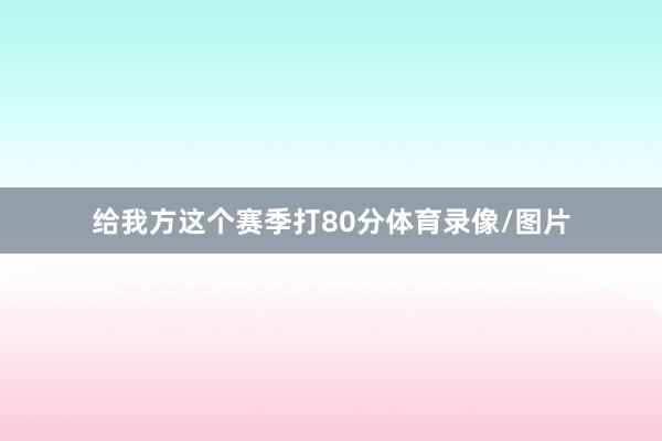 给我方这个赛季打80分体育录像/图片