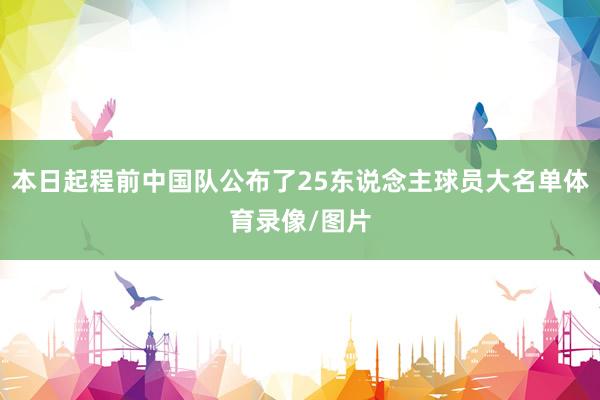 本日起程前中国队公布了25东说念主球员大名单体育录像/图片