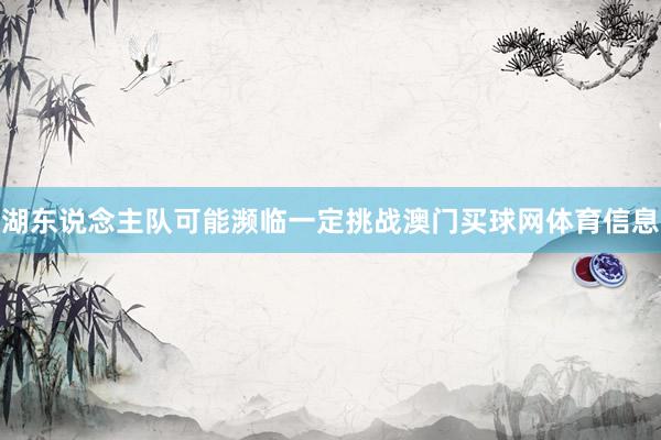 湖东说念主队可能濒临一定挑战澳门买球网体育信息