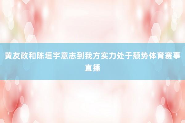 黄友政和陈垣宇意志到我方实力处于颓势体育赛事直播