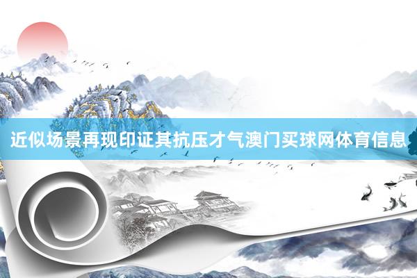 近似场景再现印证其抗压才气澳门买球网体育信息