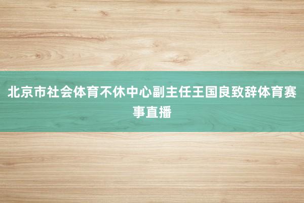 北京市社会体育不休中心副主任王国良致辞体育赛事直播