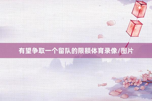 有望争取一个留队的限额体育录像/图片