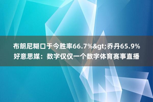 布朗尼糊口于今胜率66.7%>乔丹65.9%好意思媒：数字仅仅一个数字体育赛事直播