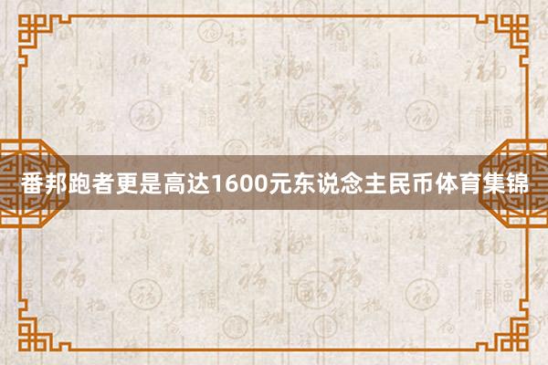 番邦跑者更是高达1600元东说念主民币体育集锦