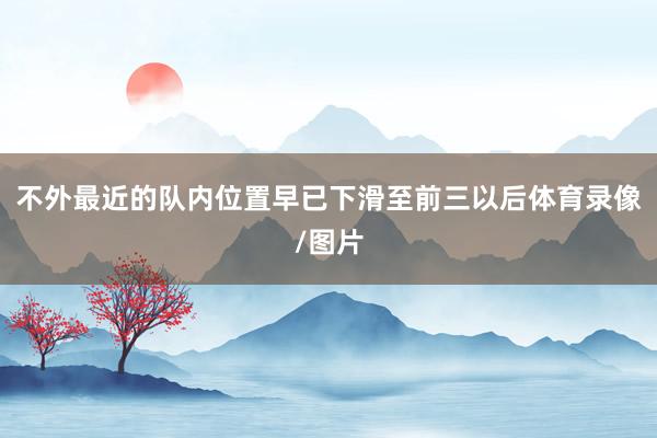 不外最近的队内位置早已下滑至前三以后体育录像/图片