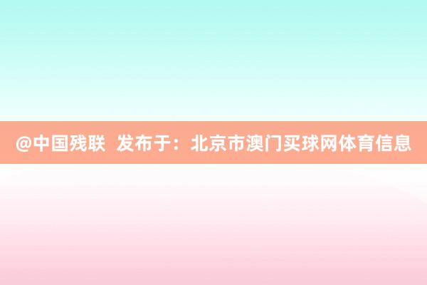 @中国残联  发布于：北京市澳门买球网体育信息