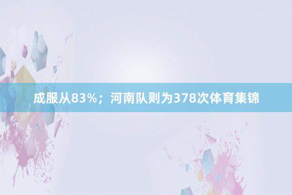 成服从83%；河南队则为378次体育集锦