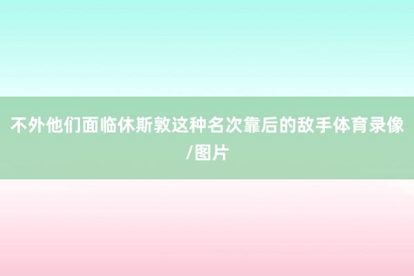 不外他们面临休斯敦这种名次靠后的敌手体育录像/图片