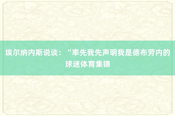 埃尔纳内斯说谈:“率先我先声明我是德布劳内的球迷体育集锦