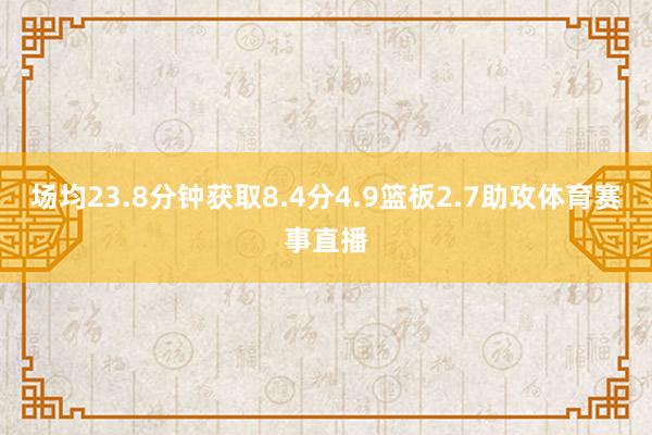 场均23.8分钟获取8.4分4.9篮板2.7助攻体育赛事直播