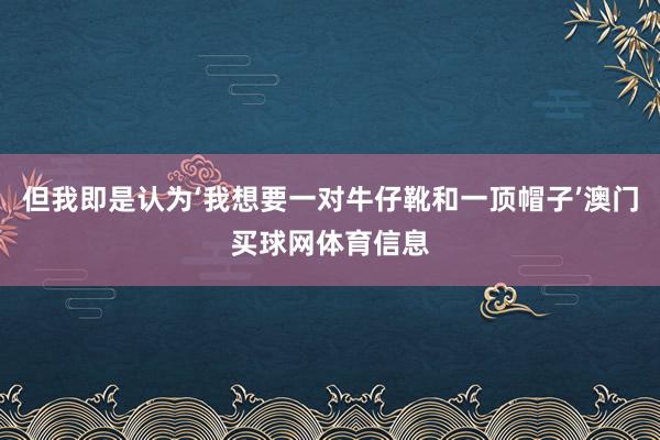 但我即是认为‘我想要一对牛仔靴和一顶帽子’澳门买球网体育信息