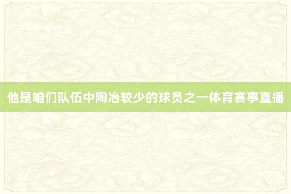 他是咱们队伍中陶冶较少的球员之一体育赛事直播