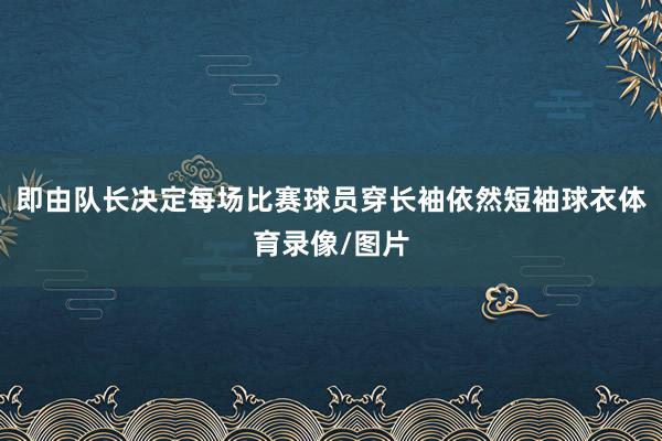 即由队长决定每场比赛球员穿长袖依然短袖球衣体育录像/图片