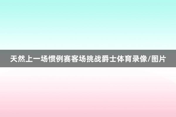 天然上一场惯例赛客场挑战爵士体育录像/图片