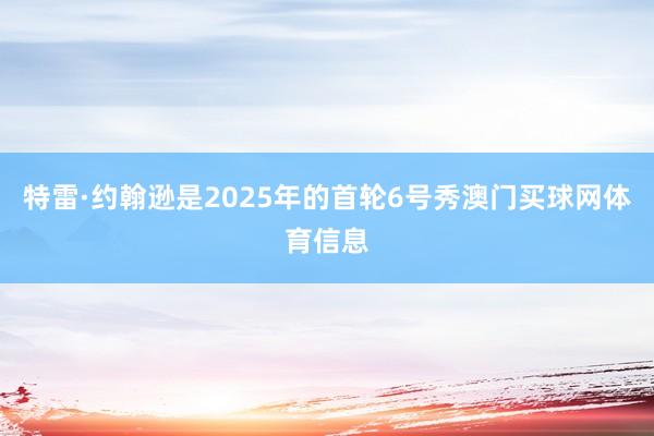 特雷·约翰逊是2025年的首轮6号秀澳门买球网体育信息