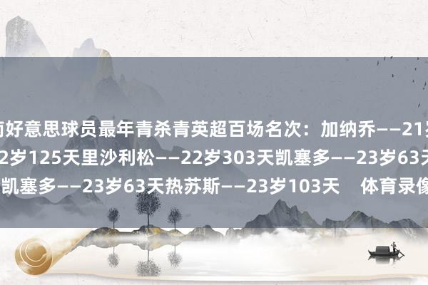 南好意思球员最年青杀青英超百场名次：加纳乔——21岁152天马丁内利——22岁125天里沙利松——22岁303天凯塞多——23岁63天热苏斯——23岁103天    体育录像/图片