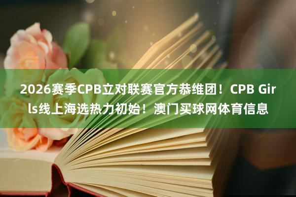 2026赛季CPB立对联赛官方恭维团！CPB Girls线上海选热力初始！澳门买球网体育信息