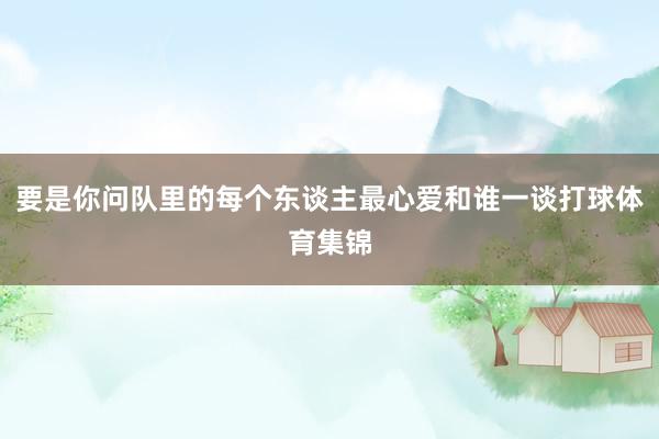 要是你问队里的每个东谈主最心爱和谁一谈打球体育集锦