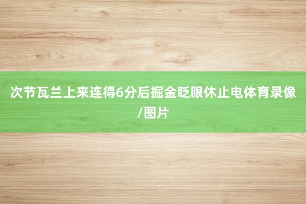 次节瓦兰上来连得6分后掘金眨眼休止电体育录像/图片