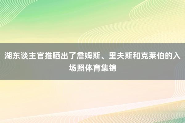 湖东谈主官推晒出了詹姆斯、里夫斯和克莱伯的入场照体育集锦