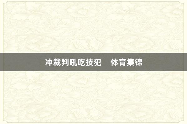 冲裁判吼吃技犯    体育集锦