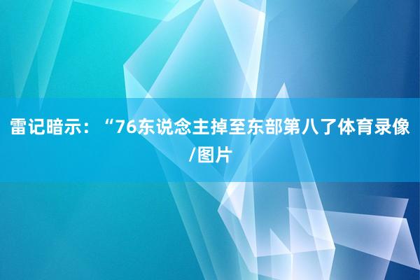 雷记暗示:“76东说念主掉至东部第八了体育录像/图片