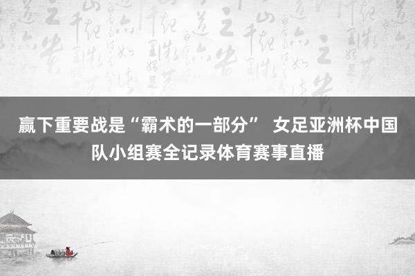 赢下重要战是“霸术的一部分”  女足亚洲杯中国队小组赛全记录体育赛事直播