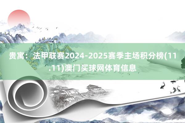 贵寓：法甲联赛2024-2025赛季主场积分榜(11.11)澳门买球网体育信息