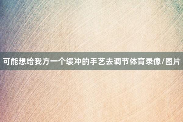 可能想给我方一个缓冲的手艺去调节体育录像/图片