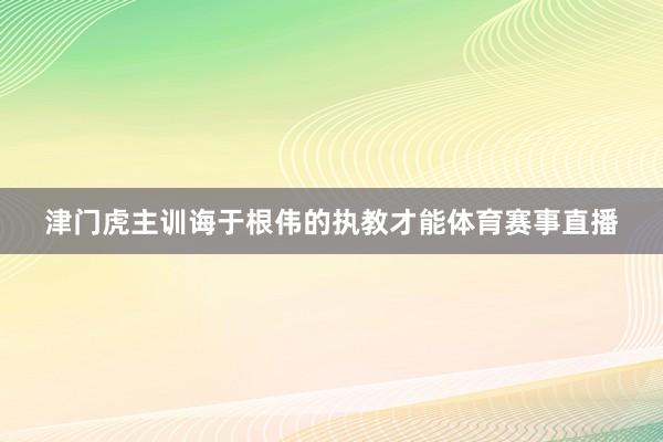 津门虎主训诲于根伟的执教才能体育赛事直播