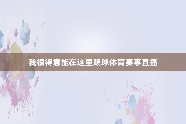 我很得意能在这里踢球体育赛事直播