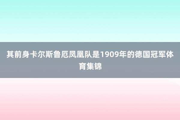 其前身卡尔斯鲁厄凤凰队是1909年的德国冠军体育集锦