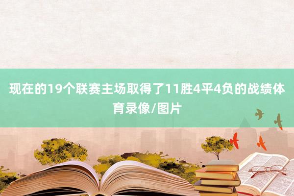 现在的19个联赛主场取得了11胜4平4负的战绩体育录像/图片