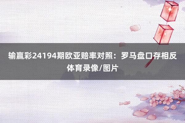 输赢彩24194期欧亚赔率对照：罗马盘口存相反体育录像/图片