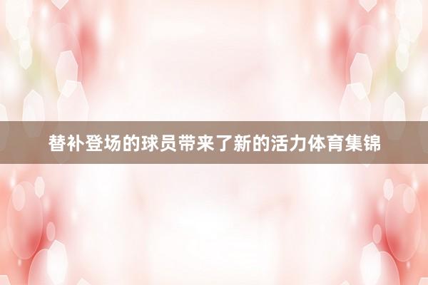 替补登场的球员带来了新的活力体育集锦