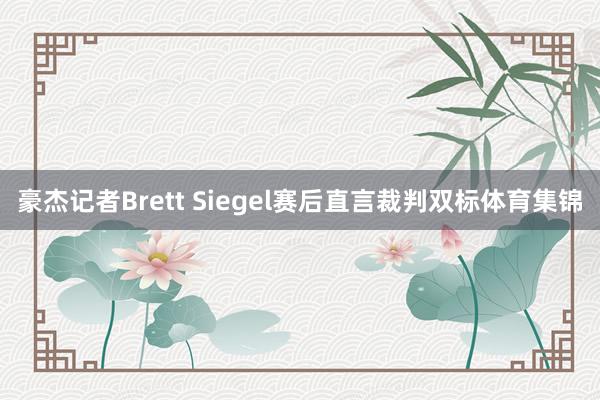 豪杰记者Brett Siegel赛后直言裁判双标体育集锦