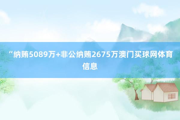 “纳贿5089万+非公纳贿2675万澳门买球网体育信息