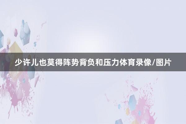 少许儿也莫得阵势背负和压力体育录像/图片