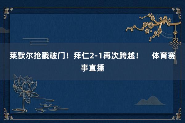 莱默尔抢戳破门！拜仁2-1再次跨越！    体育赛事直播