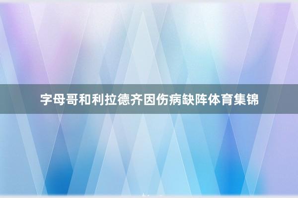 字母哥和利拉德齐因伤病缺阵体育集锦
