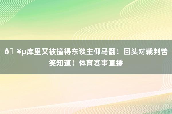 🥵库里又被撞得东谈主仰马翻！回头对裁判苦笑知道！体育赛事直播