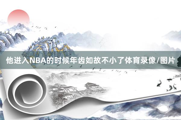 他进入NBA的时候年齿如故不小了体育录像/图片