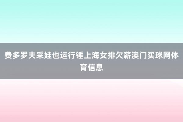 费多罗夫采娃也运行锤上海女排欠薪澳门买球网体育信息