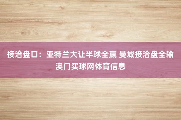 接洽盘口：亚特兰大让半球全赢 曼城接洽盘全输澳门买球网体育信息
