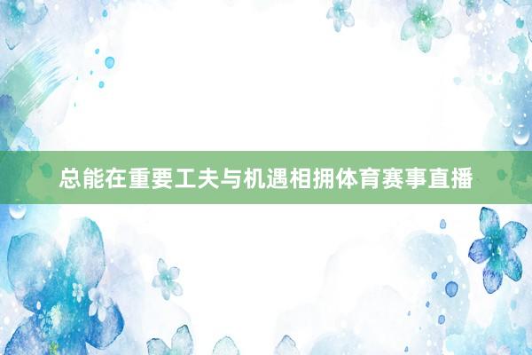总能在重要工夫与机遇相拥体育赛事直播
