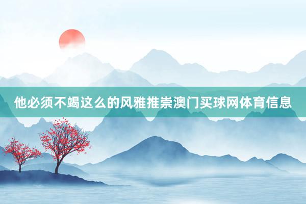 他必须不竭这么的风雅推崇澳门买球网体育信息