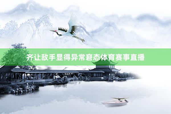 齐让敌手显得异常窘态体育赛事直播