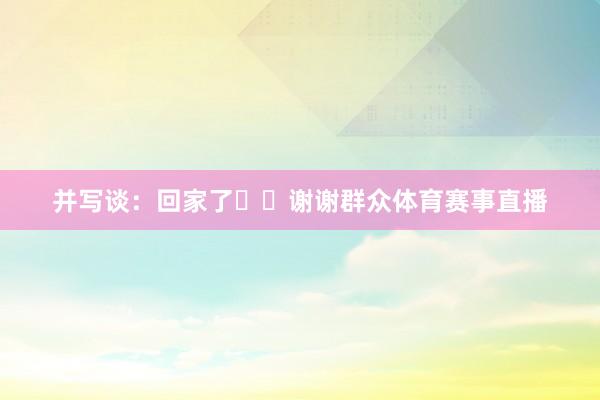 并写谈：回家了❤️谢谢群众体育赛事直播